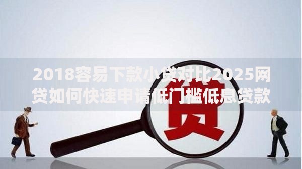 2018容易下款小贷对比2025网贷如何快速申请低门槛低息贷款