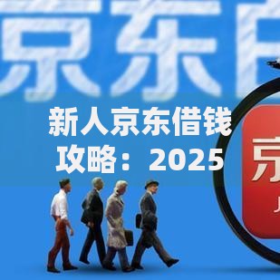 新人京东借钱攻略：2025最新白条激活与小额贷款方法大全
