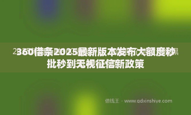 360借条2025最新版本发布大额度秒批秒到无视征信新政策