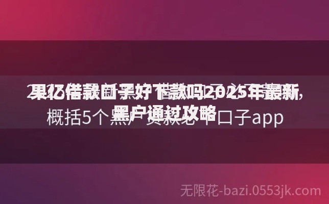 果亿借款口子好下款吗2025年最新黑户通过攻略