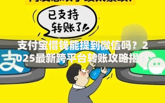 支付宝借钱能提到微信吗？2025最新跨平台转账攻略揭秘
