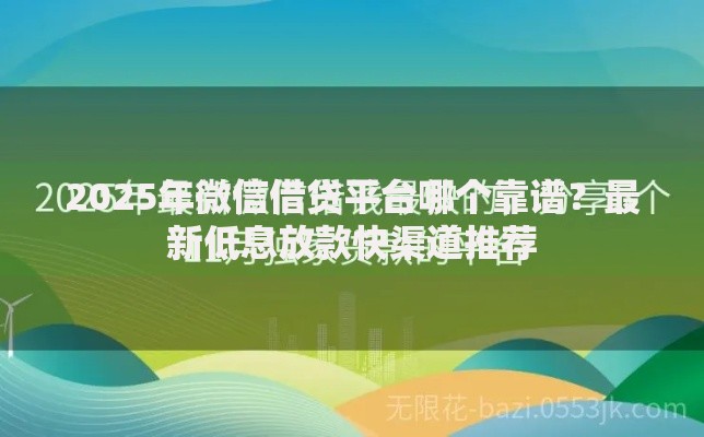 2025年微信借贷平台哪个靠谱？最新低息放款快渠道推荐