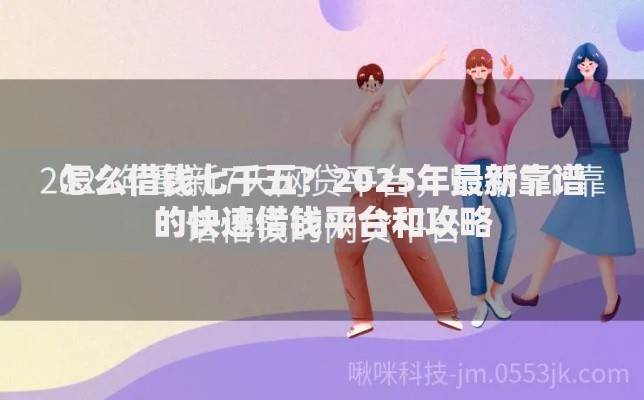 怎么借钱七千五？2025年最新靠谱的快速借钱平台和攻略