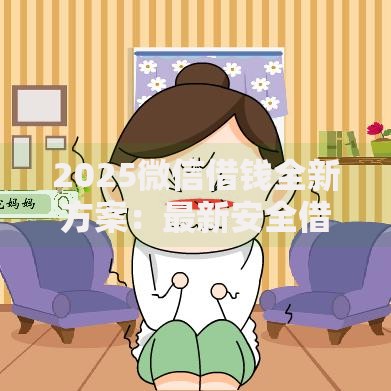 2025微信借钱全新方案：最新安全借款指南及靠谱平台推荐