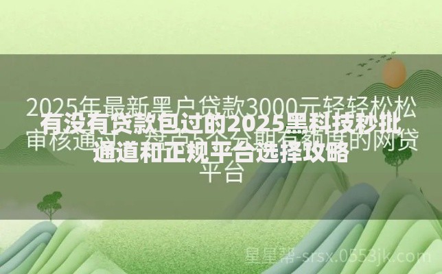 有没有贷款包过的2025黑科技秒批通道和正规平台选择攻略