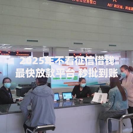 2025年不看征信借钱最快放款平台 秒批到账小额应急贷款当天拿钱