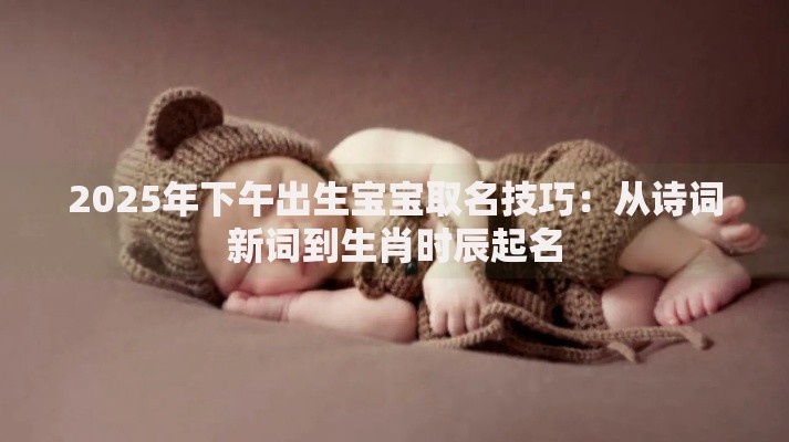 2025年下午出生宝宝取名技巧：从诗词新词到生肖时辰起名