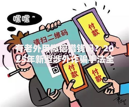 有老外用微信借钱吗？2025年新型涉外诈骗手法全揭秘
