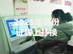 2025年身份证线上补换领新规实施，3分钟搞定异地办理手续
