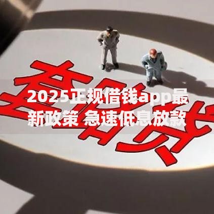 2025正规借钱app最新政策 急速低息放款更智能安全