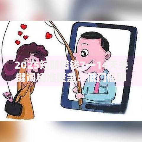 2025短期借钱7一14天关键词精准覆盖：低门槛即时到账破解资金周转难题