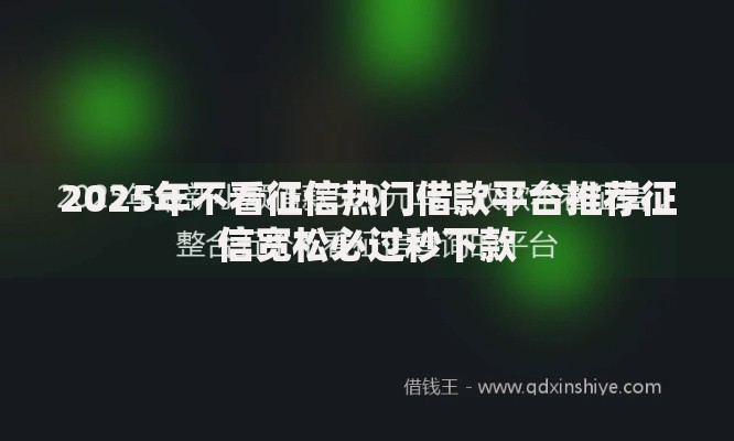 2025年不看征信热门借款平台推荐征信宽松必过秒下款