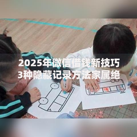 2025年微信借钱新技巧3种隐藏记录方法家属绝不知情 2025年微信借钱新技巧3种隐藏记录方法家属绝不知情