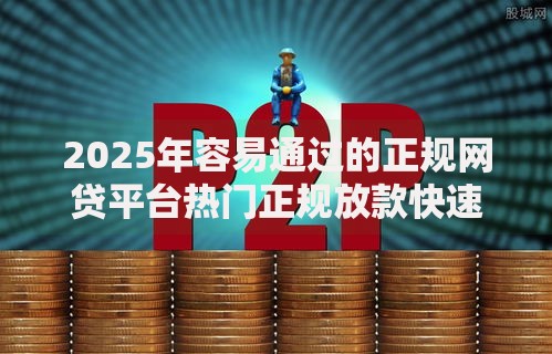 2025年容易通过的正规网贷平台热门正规放款快速最新推荐