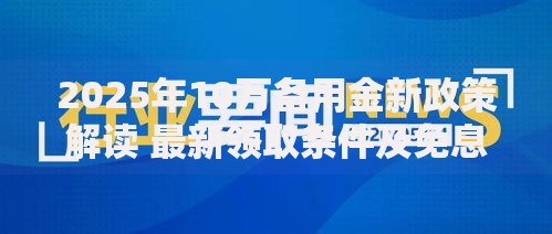 2025年10万备用金新政策解读 最新领取条件及免息贷款方案