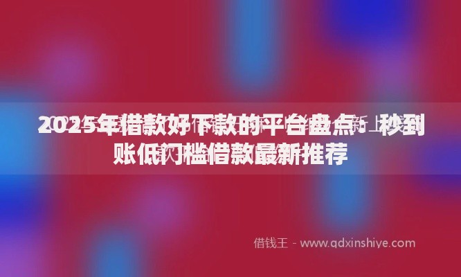 2025年借款好下款的平台盘点：秒到账低门槛借款最新推荐