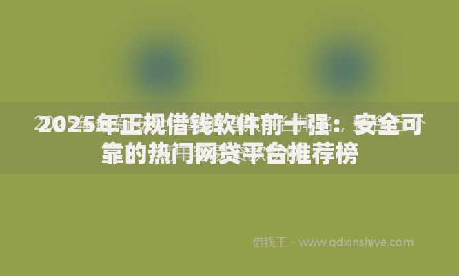 2025年正规借钱软件前十强：安全可靠的热门网贷平台推荐榜