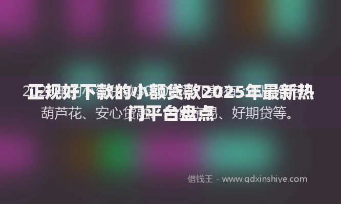 正规好下款的小额贷款2025年最新热门平台盘点