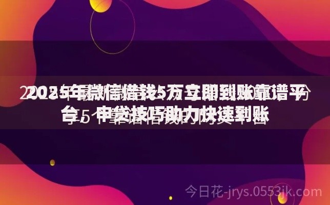 2025年微信借钱5万立即到账靠谱平台，申贷技巧助力快速到账