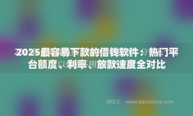 2025最容易下款的借钱软件：热门平台额度、利率、放款速度全对比