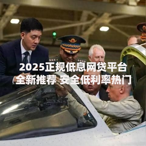 2025正规低息网贷平台全新推荐 安全低利率热门申请指南