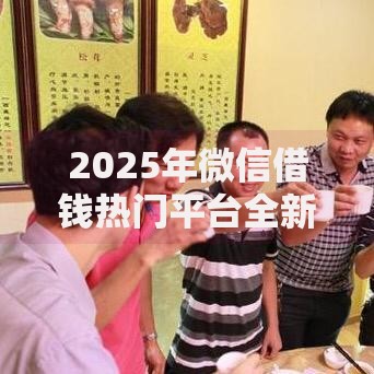 2025年微信借钱热门平台全新升级，零门槛秒到账渠道大盘点