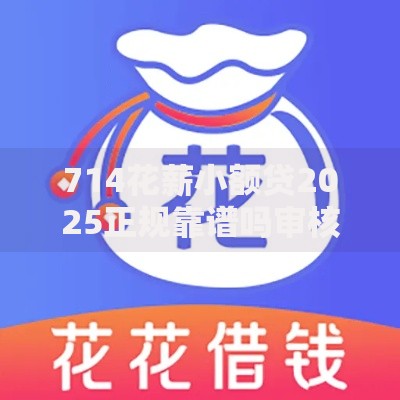 714花薪小额贷2025正规靠谱吗审核快速放款官方下载安装入口