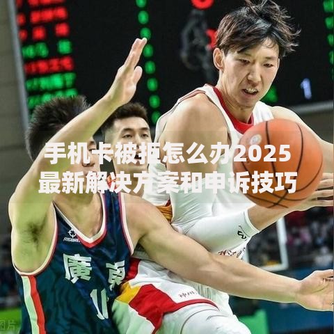 手机卡被拒怎么办2025最新解决方案和申诉技巧全攻略