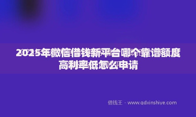 2025年微信借钱新平台哪个靠谱额度高利率低怎么申请