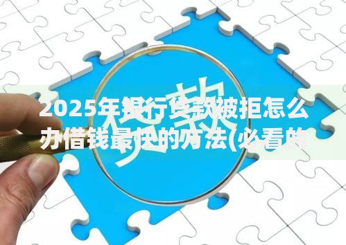 2025年银行贷款被拒怎么办借钱最快的方法(必看的正规渠道完整教程)
