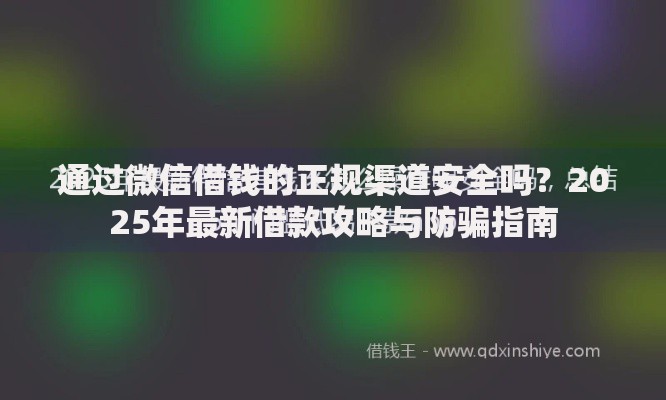 通过微信借钱的正规渠道安全吗？2025年最新借款攻略与防骗指南