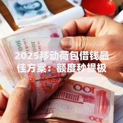 2025移动荷包借钱最佳方案：额度秒提极速到账新攻略