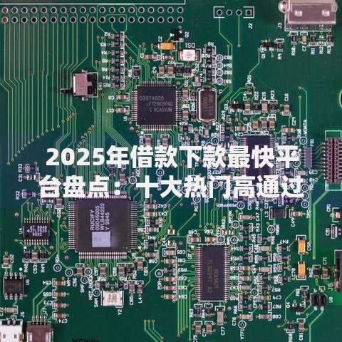 2025年借款下款最快平台盘点：十大热门高通过率渠道最新测评