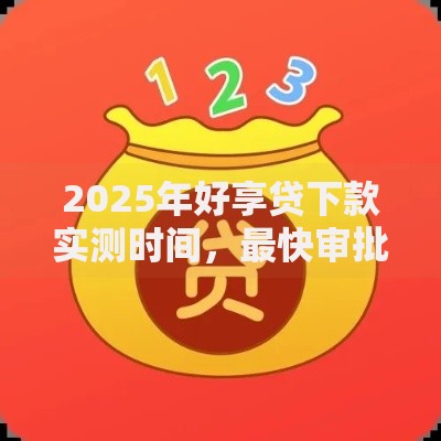 2025年好享贷下款实测时间，最快审批1天慢则3个月指南解析