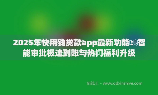 2025年快用钱贷款app最新功能：智能审批极速到账与热门福利升级