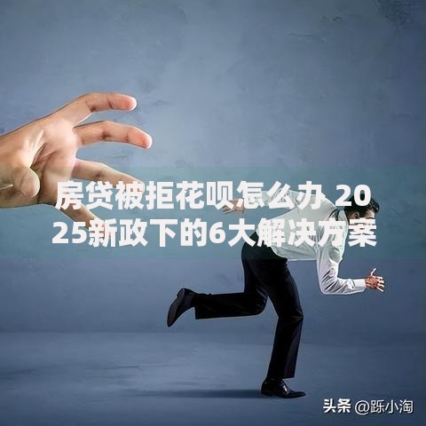 房贷被拒花呗怎么办 2025新政下的6大解决方案和成功案例