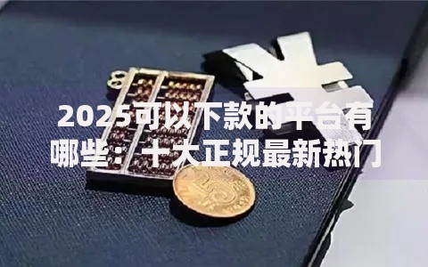 2025可以下款的平台有哪些：十大正规最新热门网贷口子排行榜