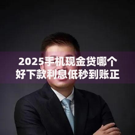 2025手机现金贷哪个好下款利息低秒到账正规平台推荐