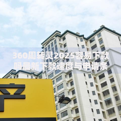 360周转灵2025容易下款吗最新下款速度与申请条件分析 360周转灵2025容易下款吗最新下款速度与申请条件分析
