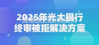 2025年光大银行终审被拒解决方案 最新热门贷款产品推荐 2025年光大银行终审被拒解决方案 最新热门贷款产品推荐