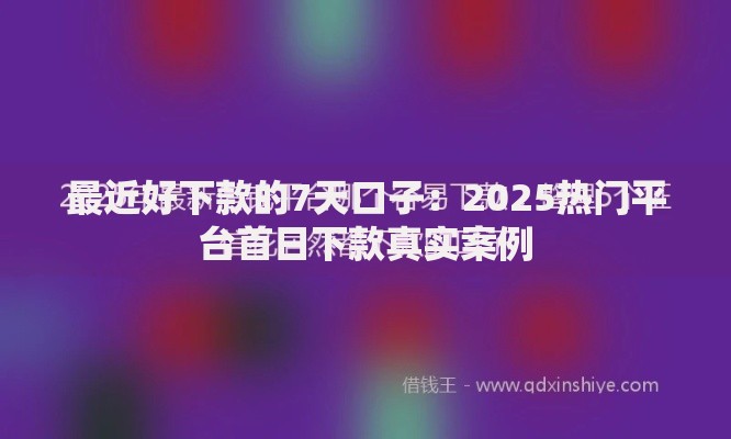 最近好下款的7天口子：2025热门平台首日下款真实案例