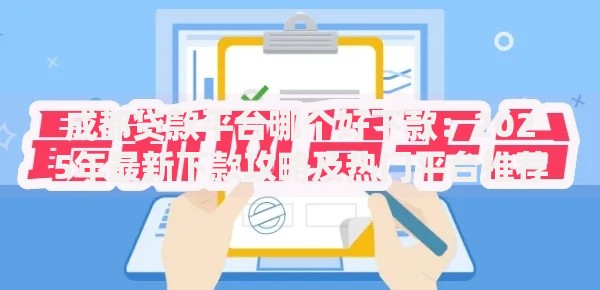 成都贷款平台哪个好下款：2025年最新下款攻略及热门平台推荐