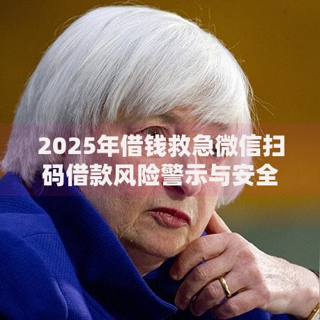 2025年借钱救急微信扫码借款风险警示与安全对策指南