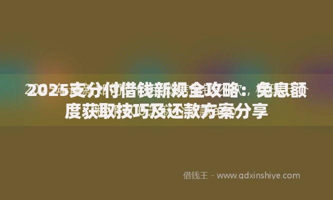 2025支分付借钱新规全攻略：免息额度获取技巧及还款方案分享
