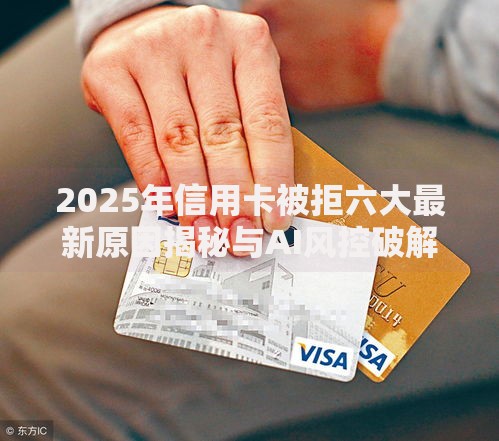 2025年信用卡被拒六大最新原因揭秘与AI风控破解妙招