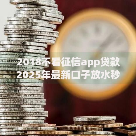2018不看征信app贷款2025年最新口子放水秒下款真的大额