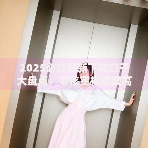 2025必过最新下款口子大盘点：审核宽松额度高放水神器中