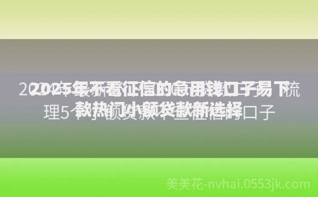 2025年不看征信的急用钱口子易下款热门小额贷款新选择 2025年不看征信的急用钱口子易下款热门小额贷款新选择