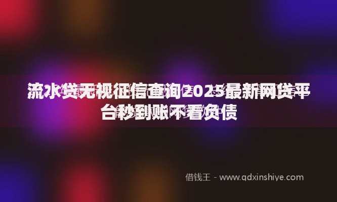流水贷无视征信查询2025最新网贷平台秒到账不看负债 流水贷无视征信查询2025最新网贷平台秒到账不看负债