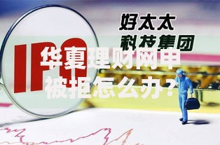 华夏理财网申被拒怎么办？2025年最新应对策略与成功上岸指南
